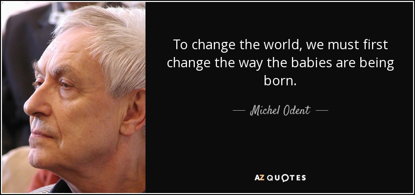 To change the world, we must first change the way the babies are being born. - Michel Odent