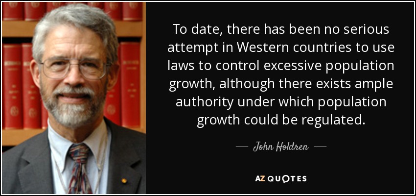 To date, there has been no serious attempt in Western countries to use laws to control excessive population growth, although there exists ample authority under which population growth could be regulated. - John Holdren