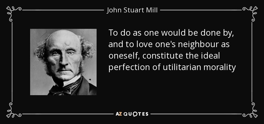 To do as one would be done by, and to love one's neighbour as oneself, constitute the ideal perfection of utilitarian morality - John Stuart Mill