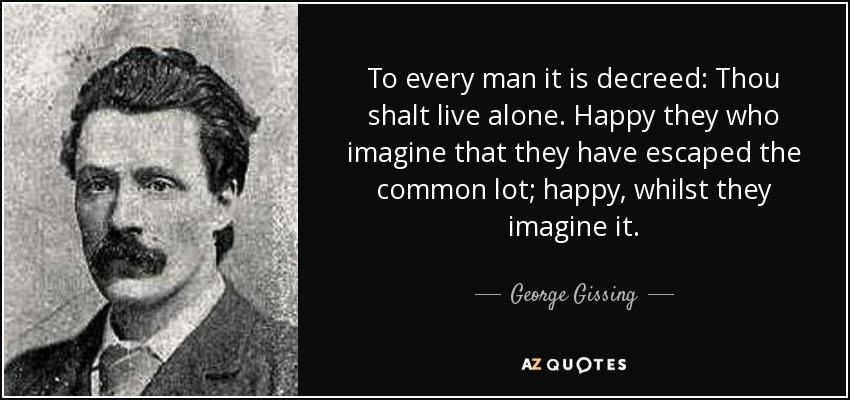 A cada hombre se le decreta: Vivirás solo. Dichosos los que creen haber escapado a la suerte común; dichosos mientras lo crean. - George Gissing