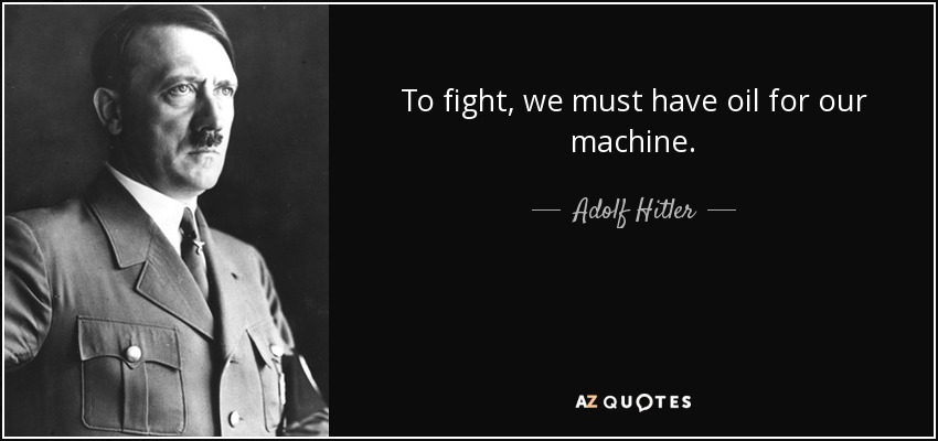 To fight, we must have oil for our machine. - Adolf Hitler