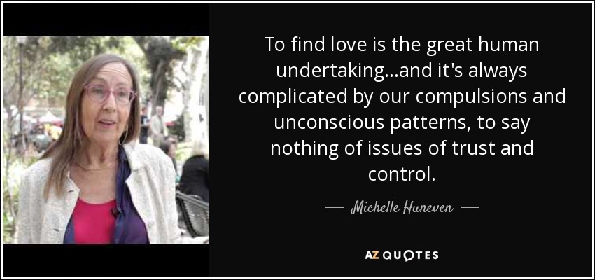 To find love is the great human undertaking...and it's always complicated by our compulsions and unconscious patterns, to say nothing of issues of trust and control. - Michelle Huneven