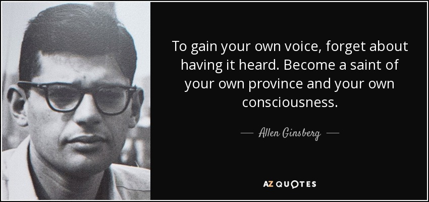 To gain your own voice, forget about having it heard. Become a saint of your own province and your own consciousness. - Allen Ginsberg