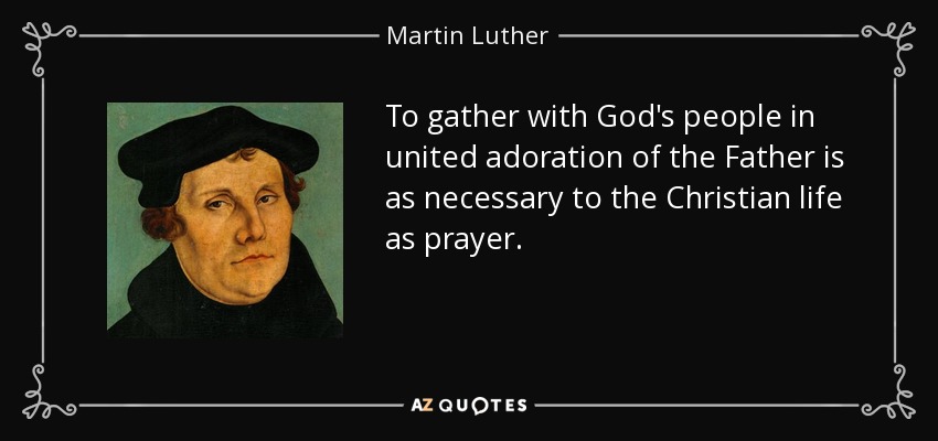 Reunirse con el pueblo de Dios en adoración unida al Padre es tan necesario para la vida cristiana como la oración. - Martin Luther