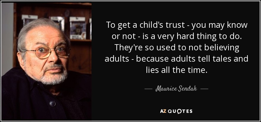 Conseguir la confianza de un niño -lo sepas o no- es algo muy difícil. Están tan acostumbrados a no creer a los adultos, porque los adultos cuentan cuentos y mienten todo el tiempo. - Maurice Sendak