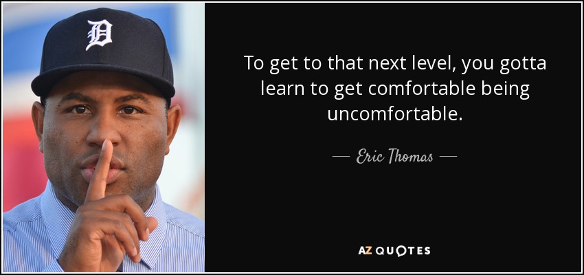 To get to that next level, you gotta learn to get comfortable being uncomfortable. - Eric Thomas