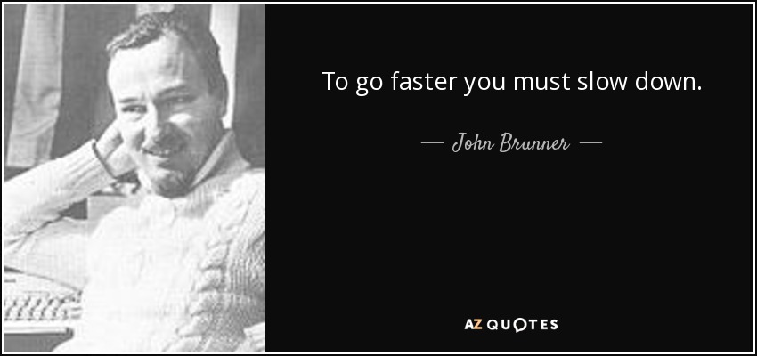 To go faster you must slow down. - John Brunner