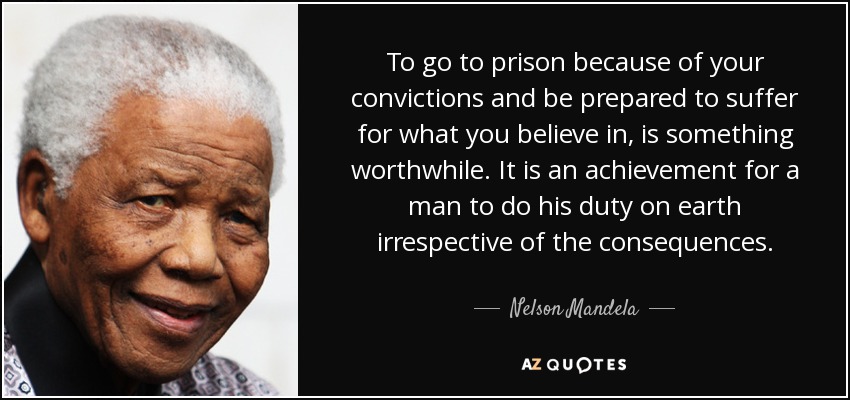 Ir a la cárcel por tus convicciones y estar dispuesto a sufrir por aquello en lo que crees es algo que merece la pena. Es un logro para un hombre cumplir con su deber en la tierra independientemente de las consecuencias. - Nelson Mandela