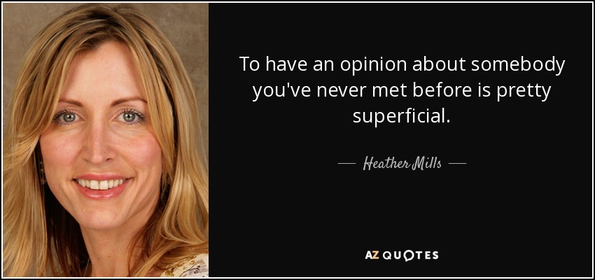 To have an opinion about somebody you've never met before is pretty superficial. - Heather Mills