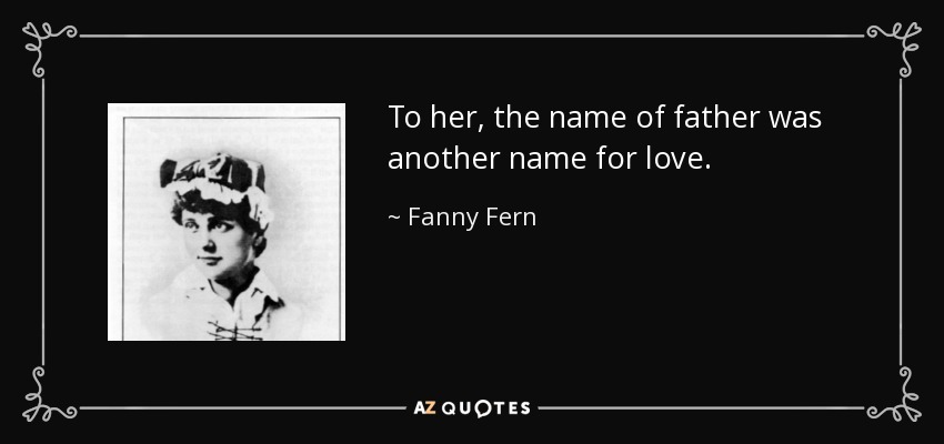 To her, the name of father was another name for love. - Fanny Fern