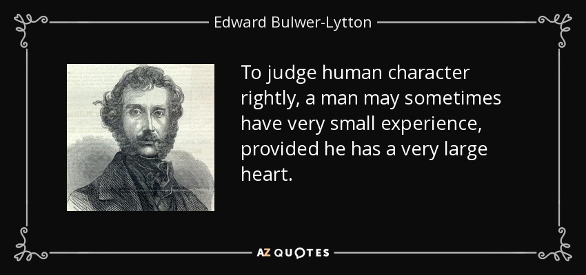 To judge human character rightly, a man may sometimes have very small experience, provided he has a very large heart. - Edward Bulwer-Lytton, 1st Baron Lytton