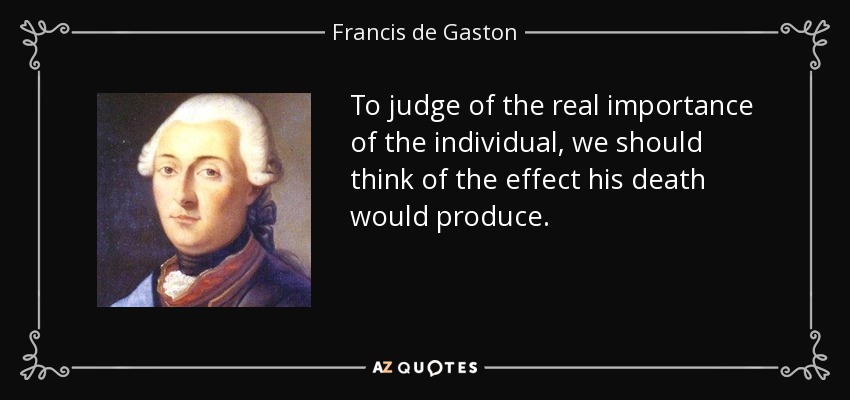 To judge of the real importance of the individual, we should think of the effect his death would produce. - Francis de Gaston, Chevalier de Levis