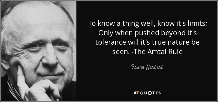 To know a thing well, know it's limits; Only when pushed beyond it's tolerance will it's true nature be seen. -The Amtal Rule - Frank Herbert