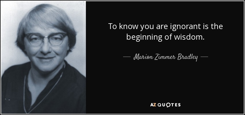 To know you are ignorant is the beginning of wisdom. - Marion Zimmer Bradley