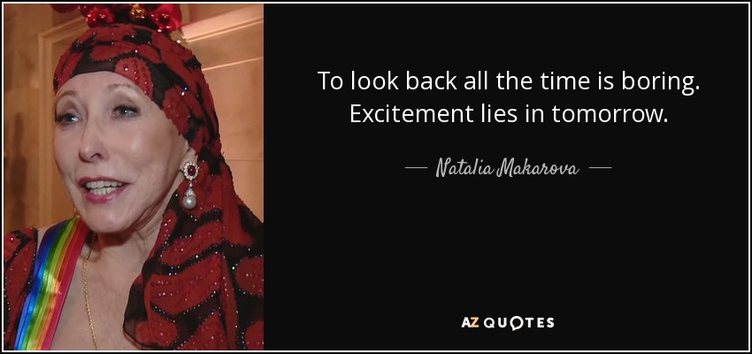 To look back all the time is boring. Excitement lies in tomorrow. - Natalia Makarova