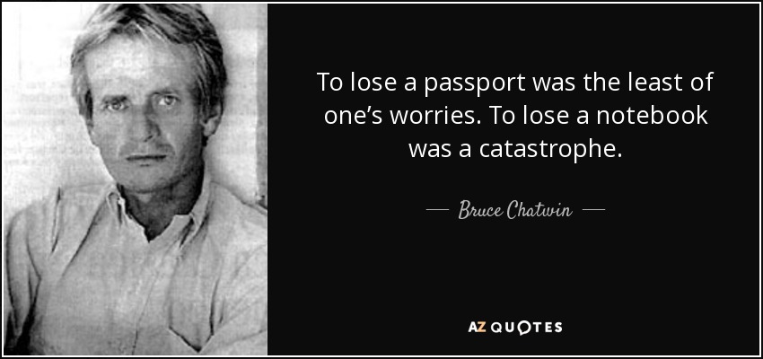 To lose a passport was the least of one’s worries. To lose a notebook was a catastrophe. - Bruce Chatwin