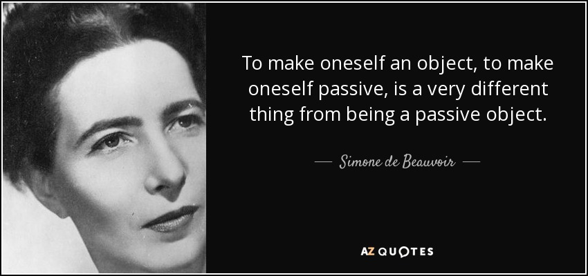 To make oneself an object, to make oneself passive, is a very different thing from being a passive object. - Simone de Beauvoir