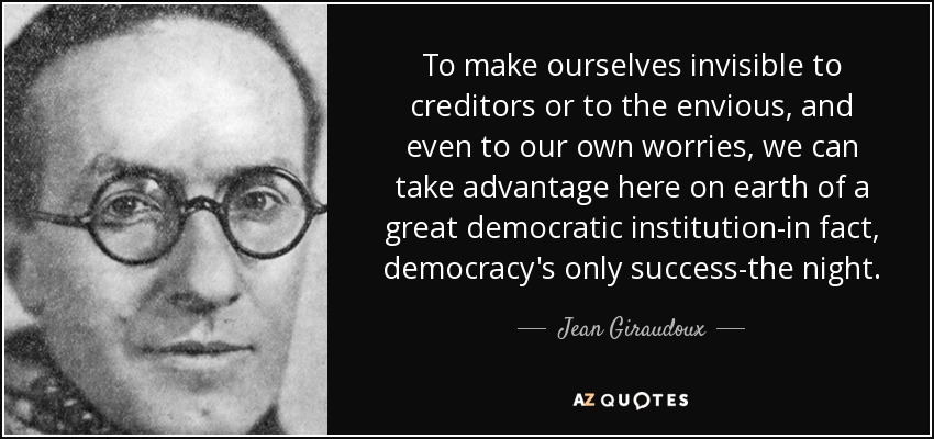 To make ourselves invisible to creditors or to the envious, and even to our own worries, we can take advantage here on earth of a great democratic institution-in fact, democracy's only success-the night. - Jean Giraudoux