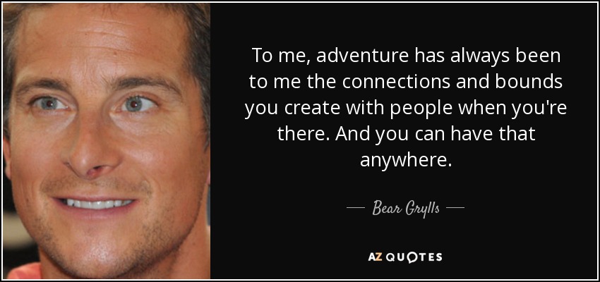 Para mí, la aventura siempre ha sido las conexiones y los lazos que creas con la gente cuando estás allí. Y eso se puede tener en cualquier sitio. - Bear Grylls