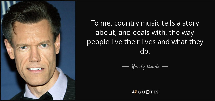 To me, country music tells a story about, and deals with, the way people live their lives and what they do. - Randy Travis