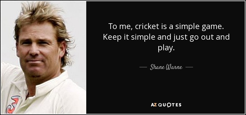 To me, cricket is a simple game. Keep it simple and just go out and play. - Shane Warne
