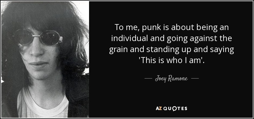 To me, punk is about being an individual and going against the grain and standing up and saying 'This is who I am'. - Joey Ramone