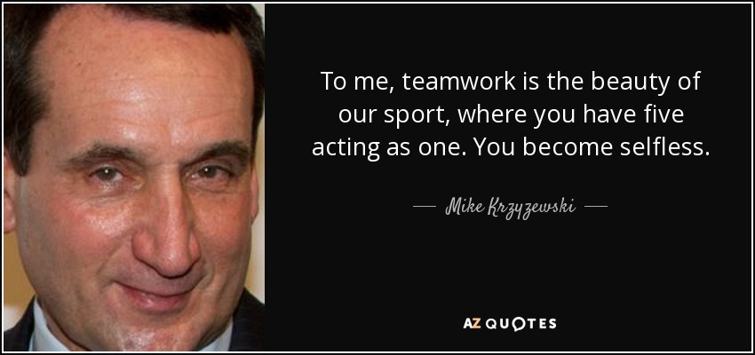 To me, teamwork is the beauty of our sport, where you have five acting as one. You become selfless. - Mike Krzyzewski