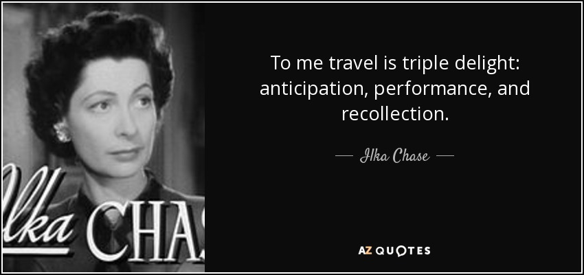 To me travel is triple delight: anticipation, performance, and recollection. - Ilka Chase