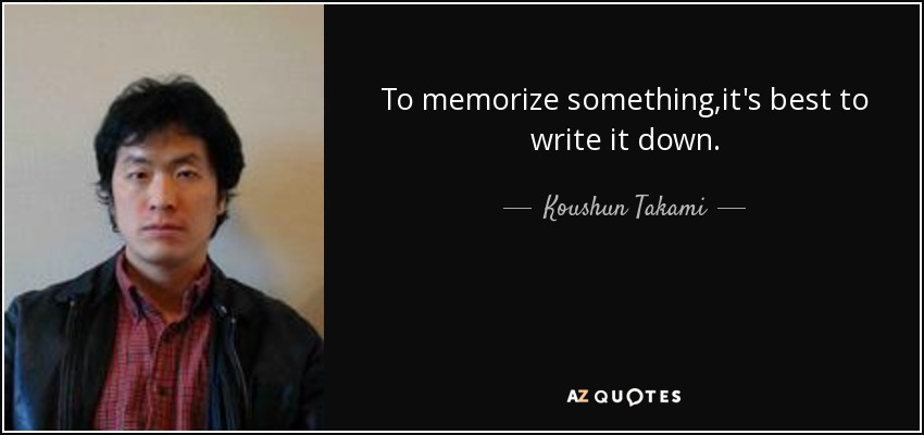 To memorize something,it's best to write it down. - Koushun Takami