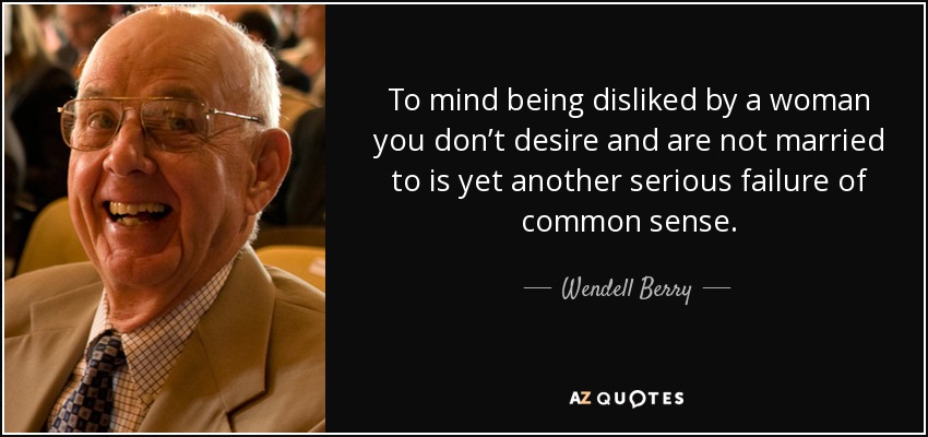 To mind being disliked by a woman you don’t desire and are not married to is yet another serious failure of common sense. - Wendell Berry