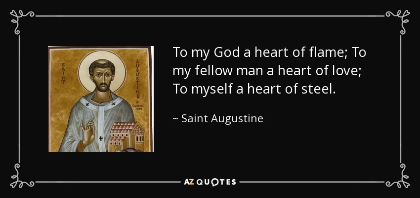 To my God a heart of flame; To my fellow man a heart of love; To myself a heart of steel. - Saint Augustine