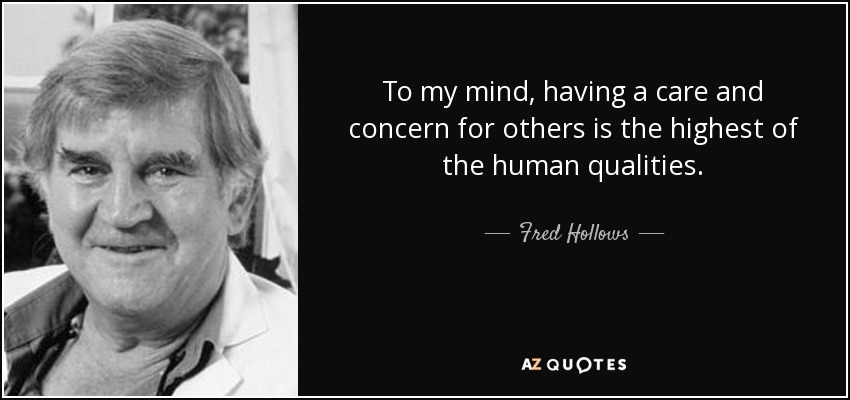 To my mind, having a care and concern for others is the highest of the human qualities. - Fred Hollows