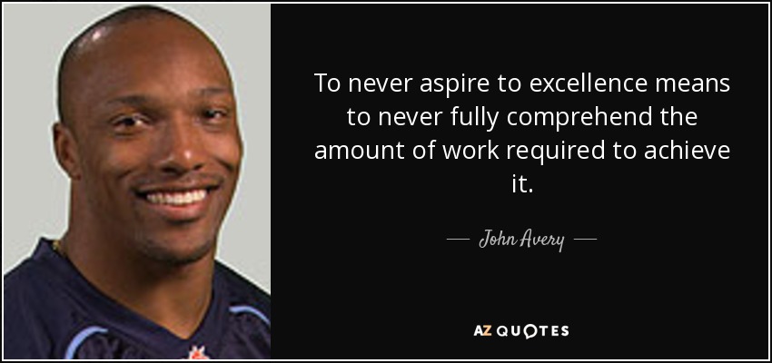 To never aspire to excellence means to never fully comprehend the amount of work required to achieve it. - John Avery