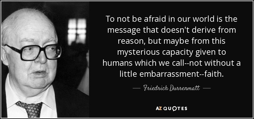 To not be afraid in our world is the message that doesn't derive from reason, but maybe from this mysterious capacity given to humans which we call--not without a little embarrassment--faith. - Friedrich Durrenmatt