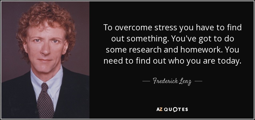 Para superar el estrés tienes que averiguar algo. Tienes que investigar y hacer los deberes. Tienes que averiguar quién eres hoy. - Frederick Lenz