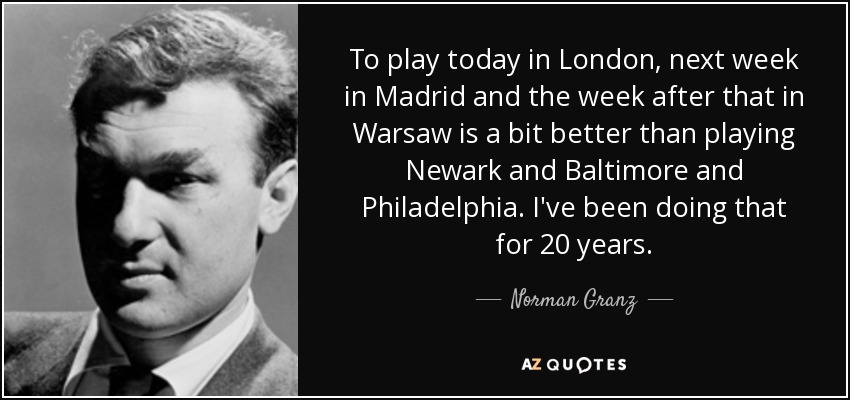 To play today in London, next week in Madrid and the week after that in Warsaw is a bit better than playing Newark and Baltimore and Philadelphia. I've been doing that for 20 years. - Norman Granz