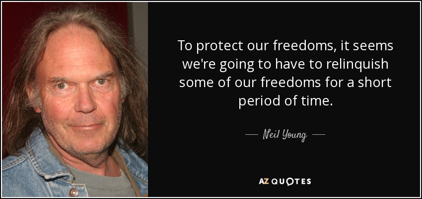 To protect our freedoms, it seems we're going to have to relinquish some of our freedoms for a short period of time. - Neil Young