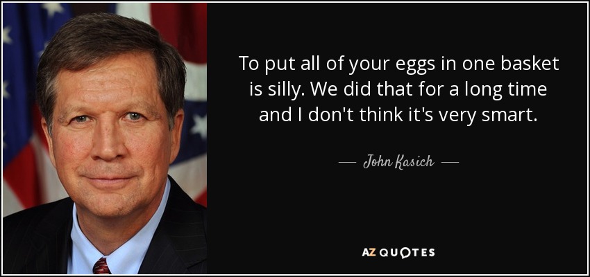 Poner todos los huevos en la misma cesta es una tontería. Lo hicimos durante mucho tiempo y no creo que sea muy inteligente. - John Kasich