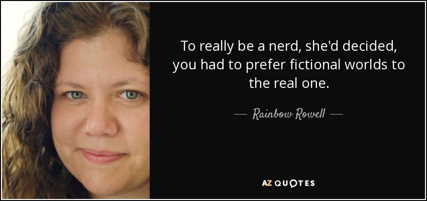 To really be a nerd, she'd decided, you had to prefer fictional worlds to the real one. - Rainbow Rowell