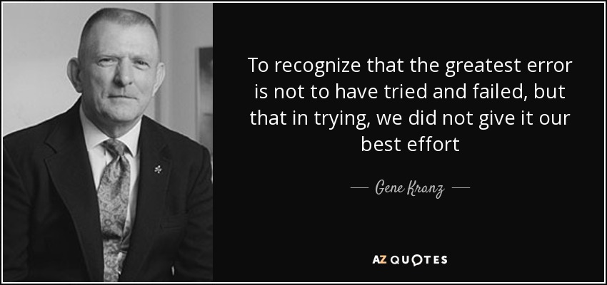 To recognize that the greatest error is not to have tried and failed, but that in trying, we did not give it our best effort - Gene Kranz