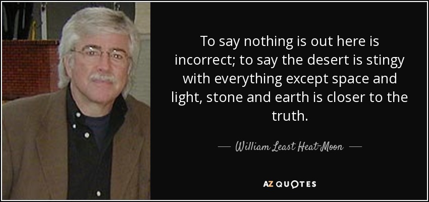 To say nothing is out here is incorrect; to say the desert is stingy with everything except space and light, stone and earth is closer to the truth. - William Least Heat-Moon