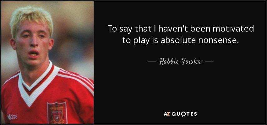 To say that I haven't been motivated to play is absolute nonsense. - Robbie Fowler