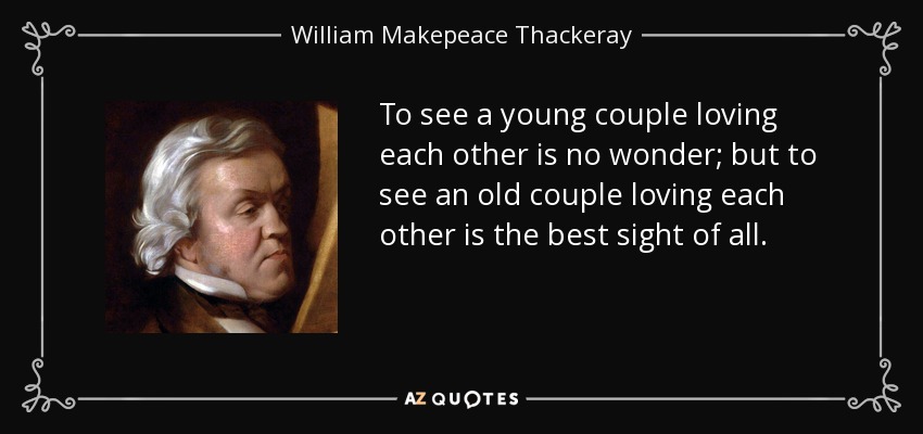 To see a young couple loving each other is no wonder; but to see an old couple loving each other is the best sight of all. - William Makepeace Thackeray