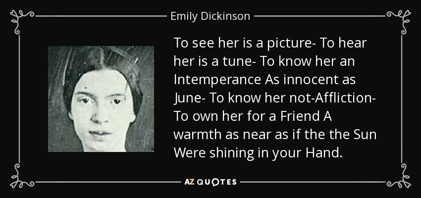 Verla es una imagen, oírla es una melodía, conocerla es una intemperancia tan inocente como junio, conocerla no es una aflicción, tenerla como amiga es un calor tan cercano como si el sol brillara en tu mano. - Emily Dickinson