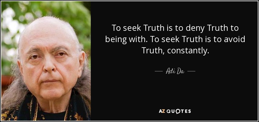 To seek Truth is to deny Truth to being with. To seek Truth is to avoid Truth, constantly. - Adi Da