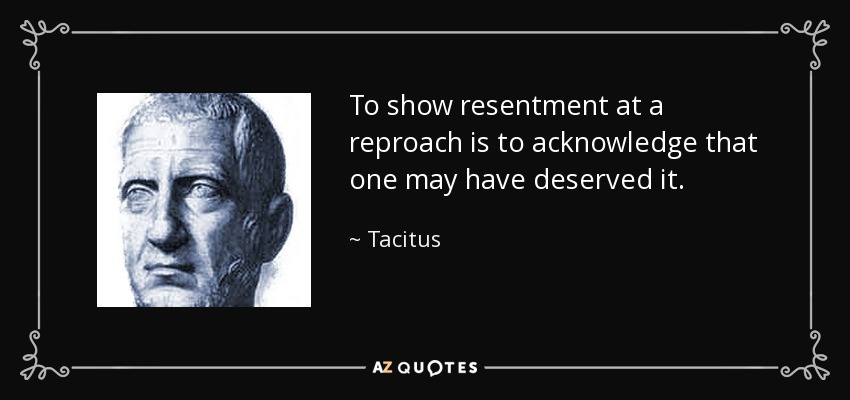 To show resentment at a reproach is to acknowledge that one may have deserved it. - Tacitus