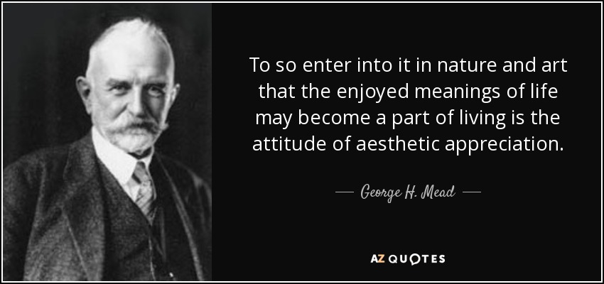 To so enter into it in nature and art that the enjoyed meanings of life may become a part of living is the attitude of aesthetic appreciation. - George H. Mead