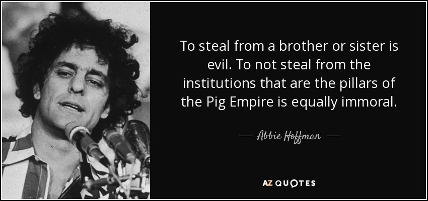 Robar a un hermano o a una hermana es malvado. No robar a las instituciones que son los pilares del Imperio del Cerdo es igualmente inmoral. - Abbie Hoffman