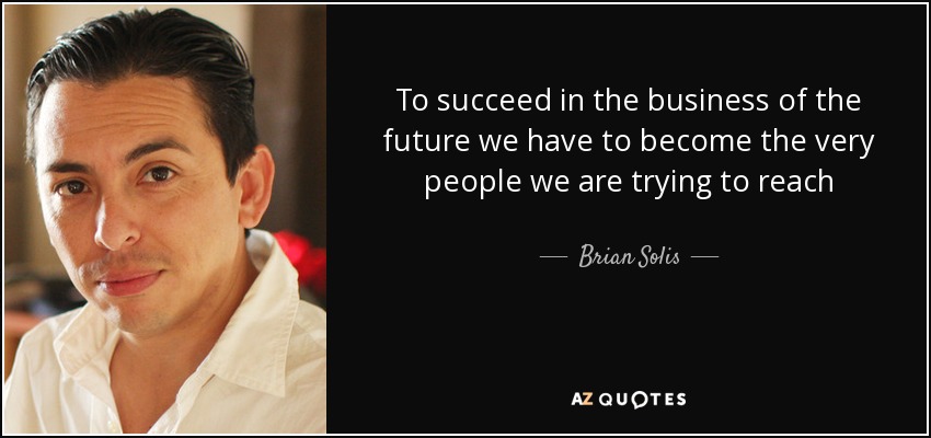 To succeed in the business of the future we have to become the very people we are trying to reach - Brian Solis