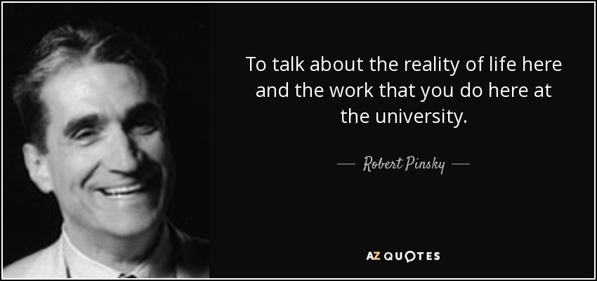 To talk about the reality of life here and the work that you do here at the university. - Robert Pinsky